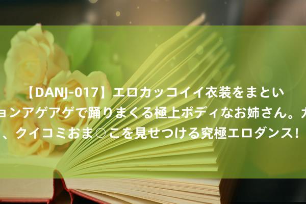 【DANJ-017】エロカッコイイ衣装をまとい、エグイポーズでテンションアゲアゲで踊りまくる極上ボデ