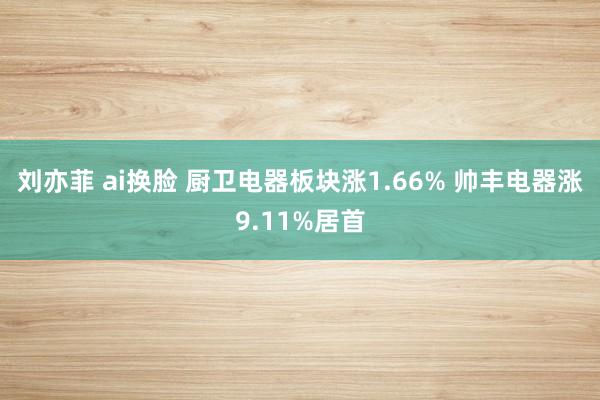 刘亦菲 ai换脸 厨卫电器板块涨1.66% 帅丰电器涨9.11%居首