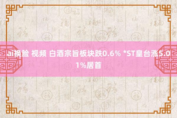 ai换脸 视频 白酒宗旨板块跌0.6% *ST皇台涨5.01%居首