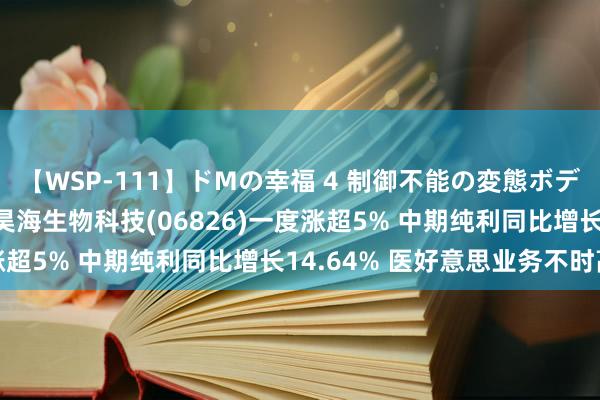 【WSP-111】ドMの幸福 4 制御不能の変態ボディ4時間 港股异动 | 昊海生物科技(06826)一度涨超5% 中期纯利同比增长14.64% 医好意思业务不时高增