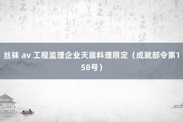 丝袜 av 工程监理企业天禀料理限定（成就部令第158号）