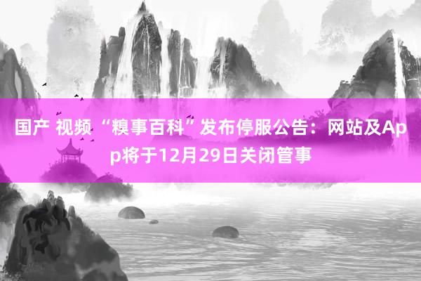 国产 视频 “糗事百科”发布停服公告：网站及App将于12月29日关闭管事