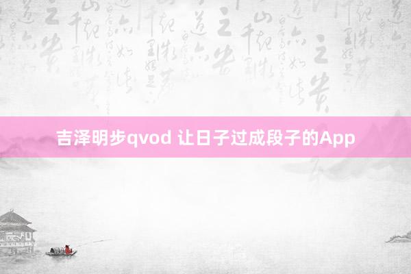 吉泽明步qvod 让日子过成段子的App