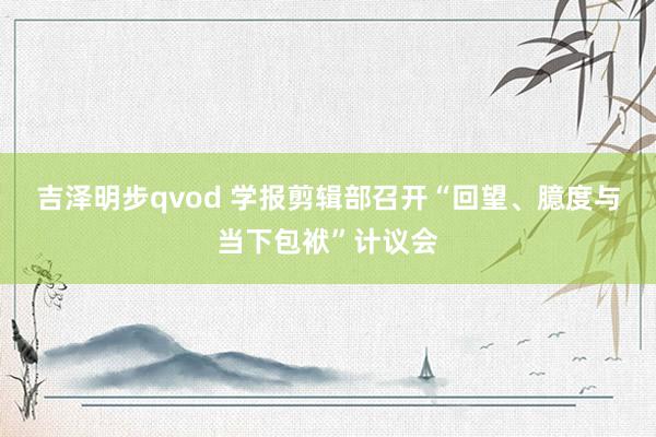 吉泽明步qvod 学报剪辑部召开“回望、臆度与当下包袱”计议会