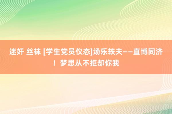 迷奸 丝袜 [学生党员仪态]汤乐轶夫——直博同济！梦思从不拒却你我