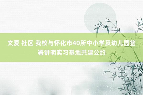 文爱 社区 我校与怀化市40所中小学及幼儿园签署讲明实习基地共建公约