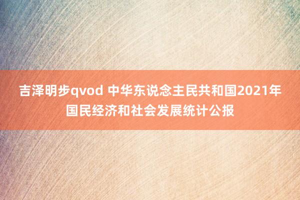 吉泽明步qvod 中华东说念主民共和国2021年国民经济和社会发展统计公报