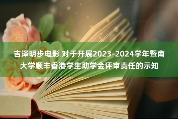 吉泽明步电影 对于开展2023-2024学年暨南大学顺丰香港学生助学金评审责任的示知