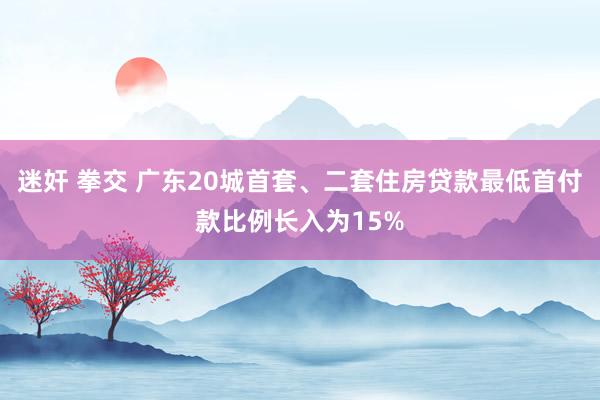 迷奸 拳交 广东20城首套、二套住房贷款最低首付款比例长入为15%